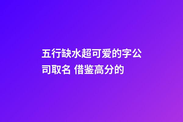 五行缺水超可爱的字公司取名 借鉴高分的-第1张-公司起名-玄机派